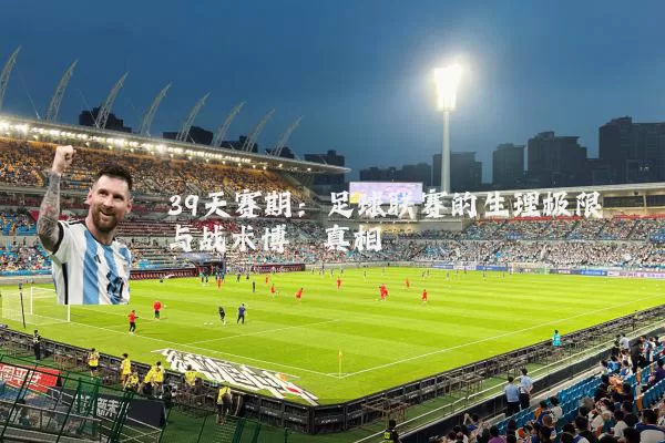 39天赛期：足球联赛的生理极限与战术博弈真相