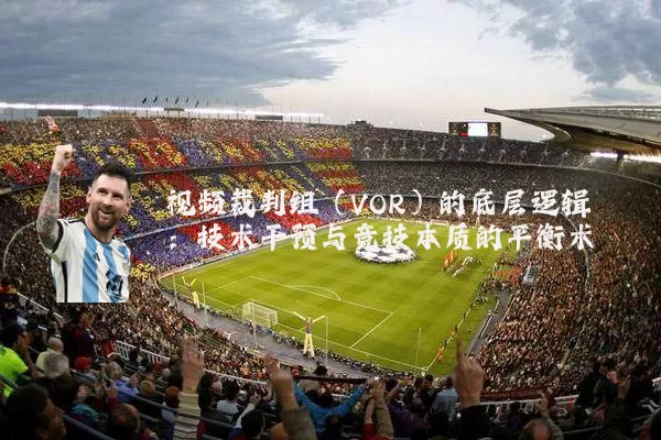 视频裁判组（VOR）的底层逻辑：技术干预与竞技本质的平衡术
