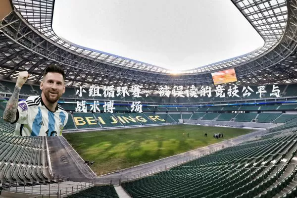 小组循环赛:被误读的竞技公平与战术博弈场