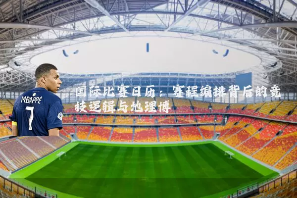 国际比赛日历:赛程编排背后的竞技逻辑与地理博弈