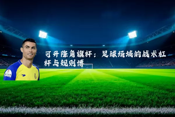 可升降角旗杆：足球场域的战术杠杆与规则博弈