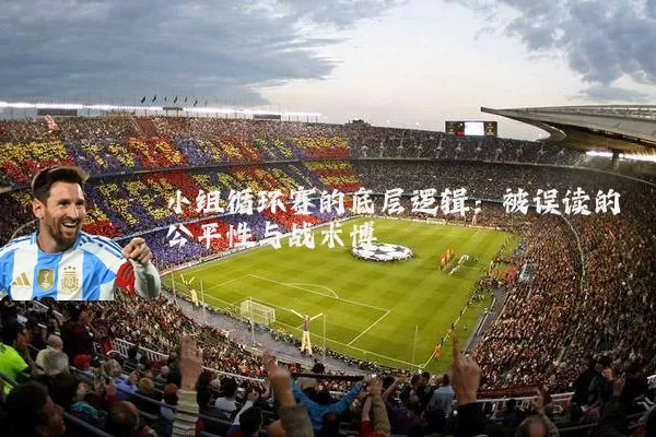小组循环赛的底层逻辑:被误读的公平性与战术博弈